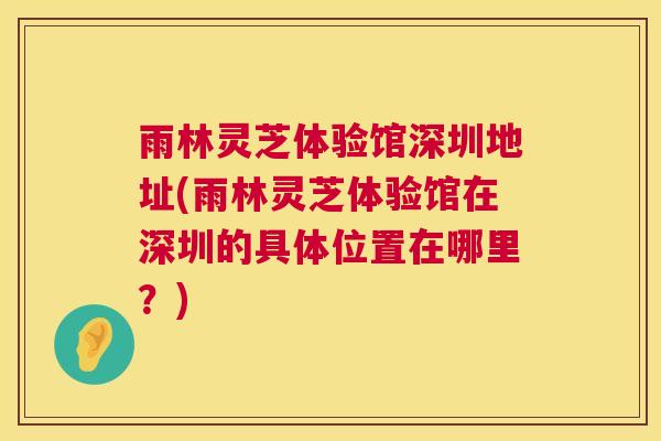 雨林灵芝体验馆深圳地址(雨林灵芝体验馆在深圳的具体位置在哪里?) 雨林灵芝体验馆深圳地址(雨林灵芝体验馆在深圳的具体位置在哪里?)