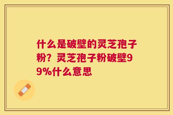 什么是破壁的灵芝孢子粉？灵芝孢子粉破壁99%什么意思