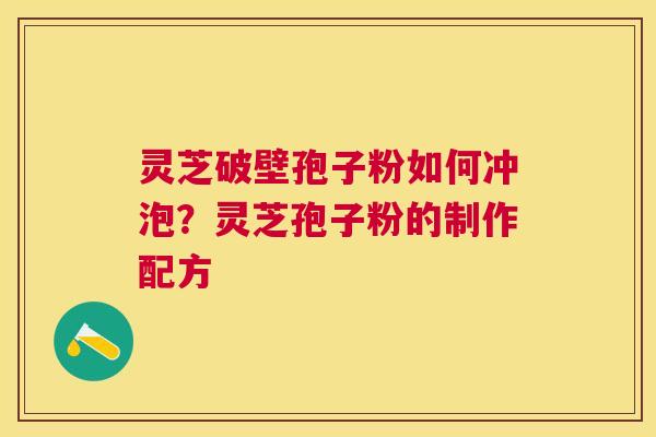 灵芝破壁孢子粉如何冲泡?灵芝孢子粉的制作配方 灵芝破壁孢子粉如何冲泡?灵芝孢子粉的制作配方