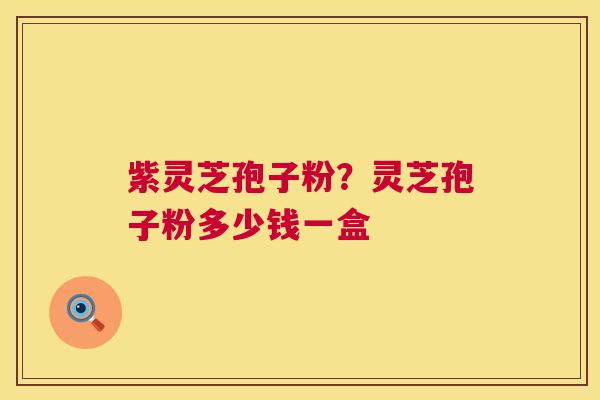 紫灵芝孢子粉?灵芝孢子粉多少钱一盒 紫灵芝孢子粉?灵芝孢子粉多少钱一盒