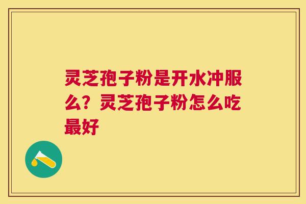 灵芝孢子粉是开水冲服么?灵芝孢子粉怎么吃好 灵芝孢子粉是开水冲服么?灵芝孢子粉怎么吃好