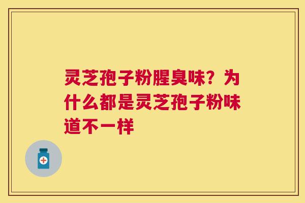 灵芝孢子粉腥臭味?为什么都是灵芝孢子粉味道不一样 灵芝孢子粉腥臭味?为什么都是灵芝孢子粉味道不一样