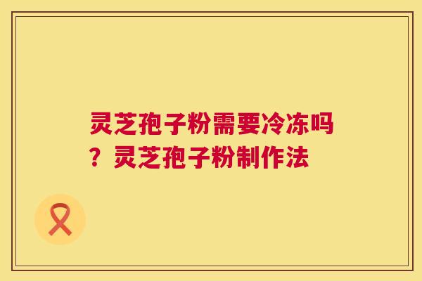 灵芝孢子粉需要冷冻吗？灵芝孢子粉制作法