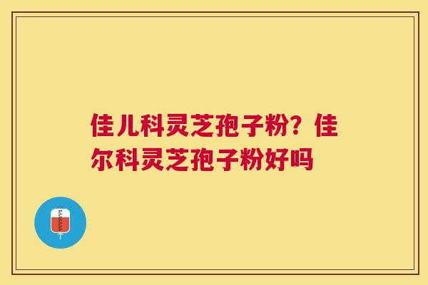 佳儿科灵芝孢子粉?佳尔科灵芝孢子粉好吗 佳儿科灵芝孢子粉?佳尔科灵芝孢子粉好吗