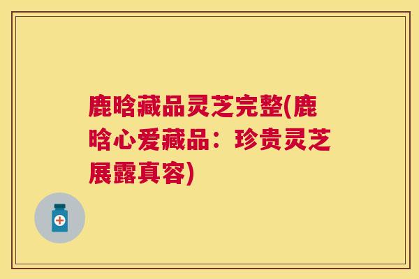 鹿晗藏品灵芝完整(鹿晗心爱藏品:珍贵灵芝展露真容) 鹿晗藏品灵芝完整(鹿晗心爱藏品:珍贵灵芝展露真容)