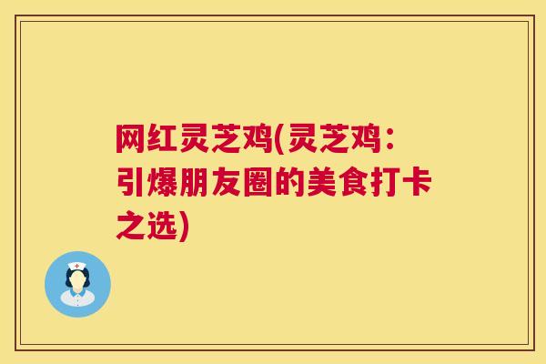 网红灵芝鸡(灵芝鸡:引爆朋友圈的美食打卡之选) 网红灵芝鸡(灵芝鸡:引爆朋友圈的美食打卡之选)