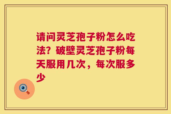 请问灵芝孢子粉怎么吃法?破壁灵芝孢子粉每天服用几次,每次服多少 请问灵芝孢子粉怎么吃法?破壁灵芝孢子粉每天服用几次,每次服多少