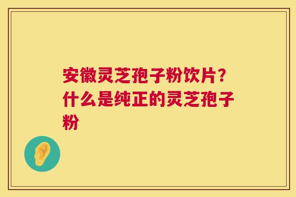 安徽灵芝孢子粉饮片？什么是纯正的灵芝孢子粉
