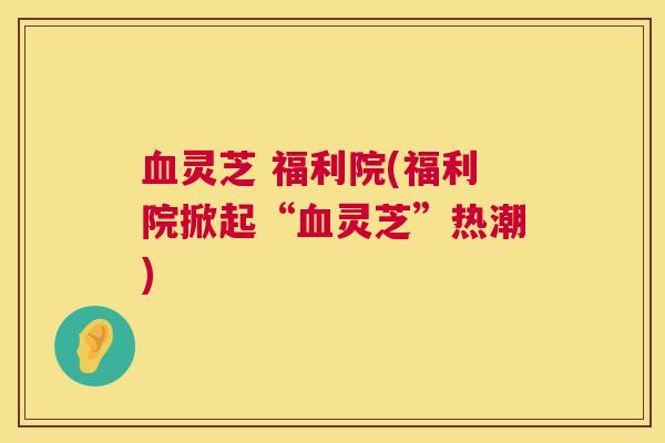 灵芝 福利院(福利院掀起“灵芝”热潮)