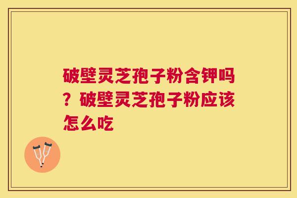 破壁灵芝孢子粉含钾吗？破壁灵芝孢子粉应该怎么吃
