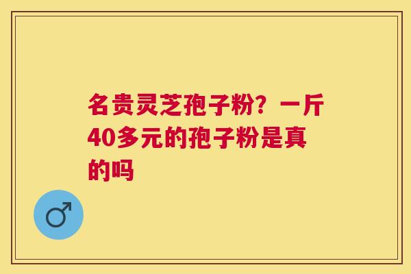 名贵灵芝孢子粉？一斤40多元的孢子粉是真的吗