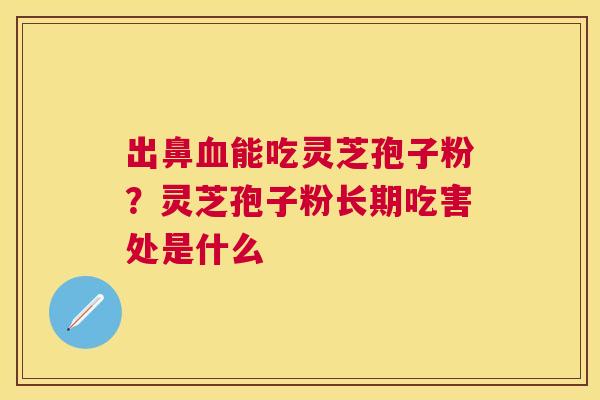 出鼻能吃灵芝孢子粉?灵芝孢子粉长期吃害处是什么 出鼻能吃灵芝孢子粉?灵芝孢子粉长期吃害处是什么