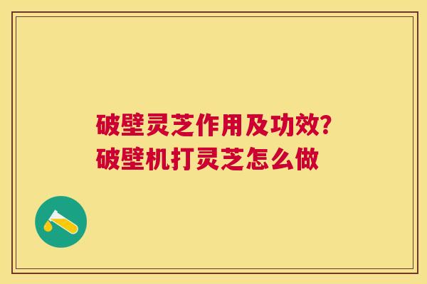 破壁灵芝作用及功效？破壁机打灵芝怎么做