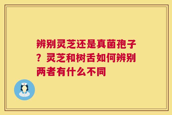 辨别灵芝还是真菌孢子?灵芝和树舌如何辨别两者有什么不同 辨别灵芝还是真菌孢子?灵芝和树舌如何辨别两者有什么不同