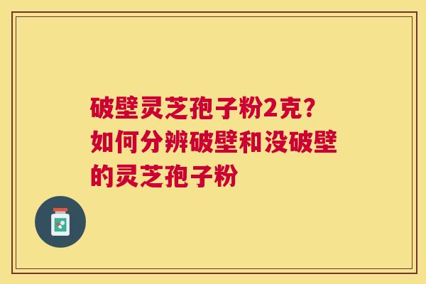 破壁灵芝孢子粉2克？如何分辨破壁和没破壁的灵芝孢子粉