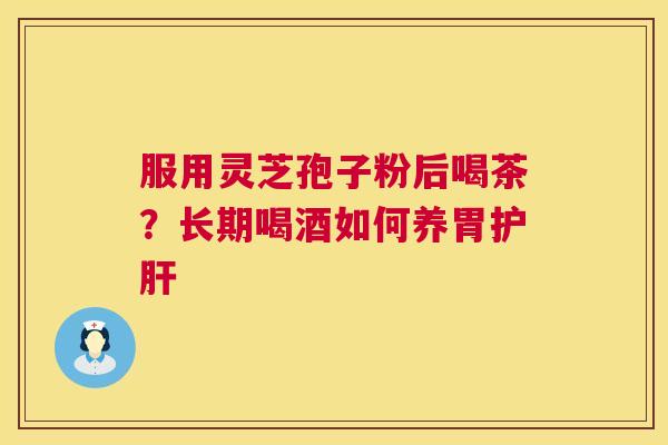 服用灵芝孢子粉后喝茶？长期喝酒如何养胃