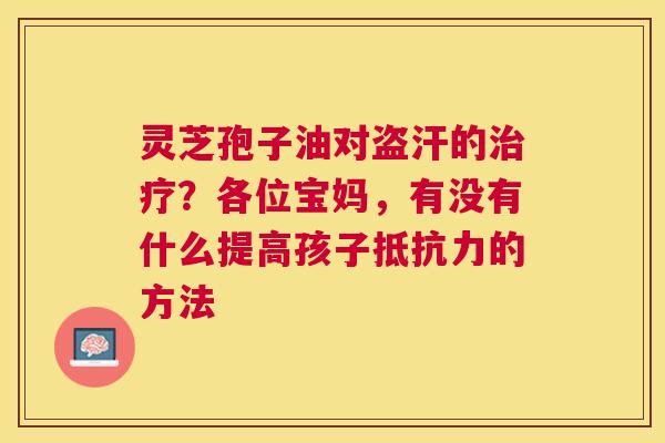 灵芝孢子油对盗汗的？各位宝妈，有没有什么提高孩子抵抗力的方法