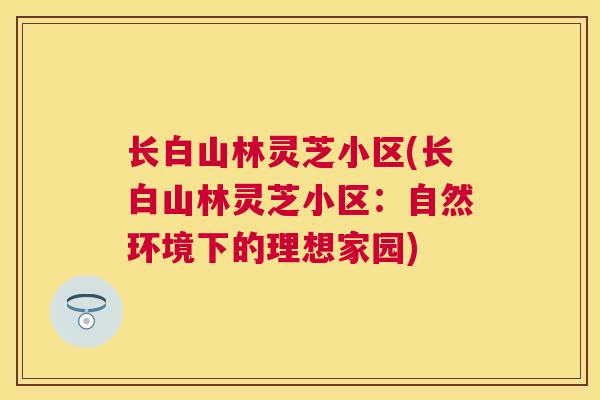 长白山林灵芝小区(长白山林灵芝小区:自然环境下的理想家园) 长白山林灵芝小区(长白山林灵芝小区:自然环境下的理想家园)