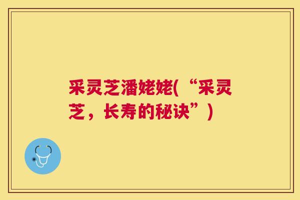采灵芝潘姥姥(“采灵芝,长寿的秘诀”) 采灵芝潘姥姥(“采灵芝,长寿的秘诀”)