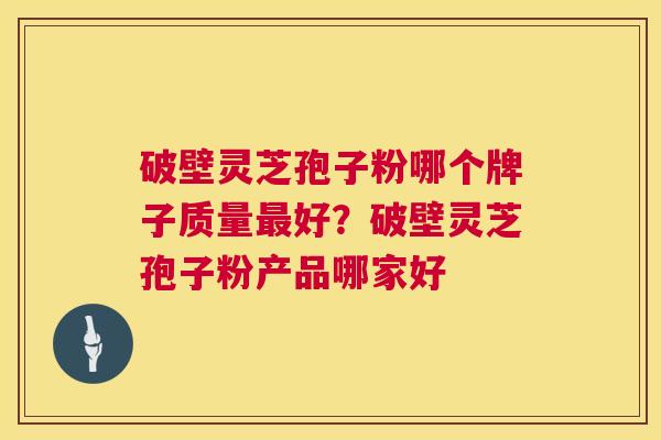 破壁灵芝孢子粉哪个牌子质量好?破壁灵芝孢子粉产品哪家好 破壁灵芝孢子粉哪个牌子质量好?破壁灵芝孢子粉产品哪家好