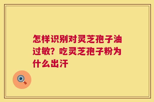怎样识别对灵芝孢子油?吃灵芝孢子粉为什么出汗 怎样识别对灵芝孢子油?吃灵芝孢子粉为什么出汗