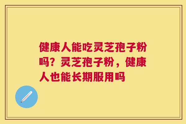 健康人能吃灵芝孢子粉吗？灵芝孢子粉，健康人也能长期服用吗