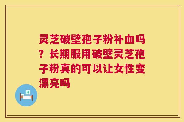 灵芝破壁孢子粉补吗？长期服用破壁灵芝孢子粉真的可以让女性变漂亮吗