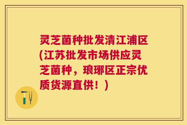 灵芝菌种批发清江浦区(江苏批发市场供应灵芝菌种，琅琊区正宗优质货源直供！)
