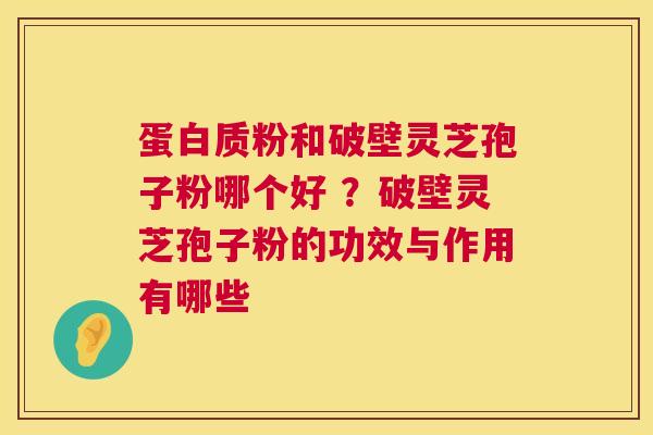 蛋白质粉和破壁灵芝孢子粉哪个好 ？破壁灵芝孢子粉的功效与作用有哪些