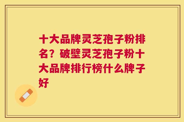 十大品牌灵芝孢子粉排名?破壁灵芝孢子粉十大品牌排行榜什么牌子好 十大品牌灵芝孢子粉排名?破壁灵芝孢子粉十大品牌排行榜什么牌子好
