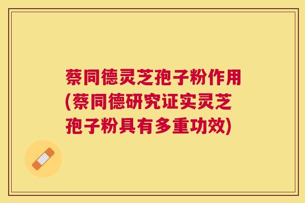 蔡同德灵芝孢子粉作用(蔡同德研究证实灵芝孢子粉具有多重功效)