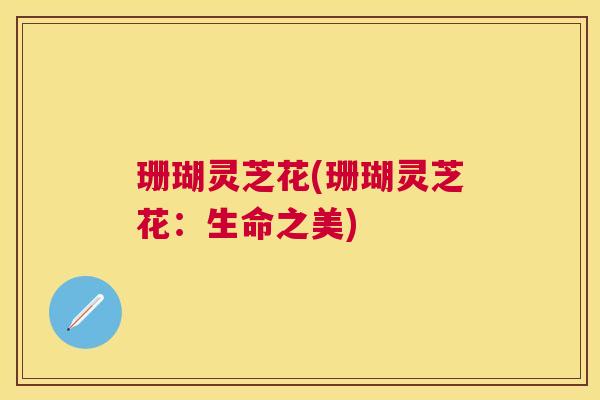 珊瑚灵芝花(珊瑚灵芝花:生命之美) 珊瑚灵芝花(珊瑚灵芝花:生命之美)