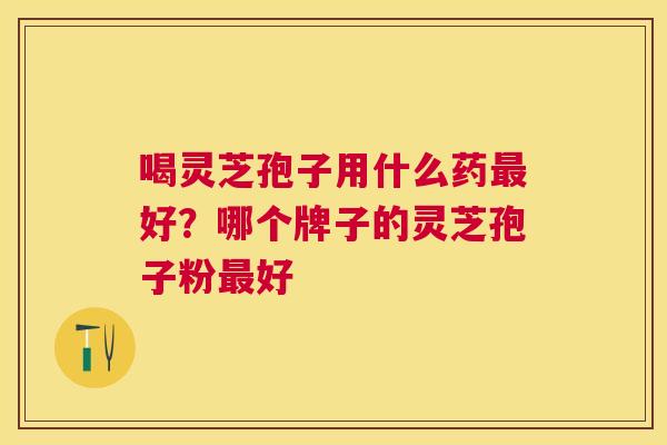 喝灵芝孢子用什么药好?哪个牌子的灵芝孢子粉好 喝灵芝孢子用什么药好?哪个牌子的灵芝孢子粉好