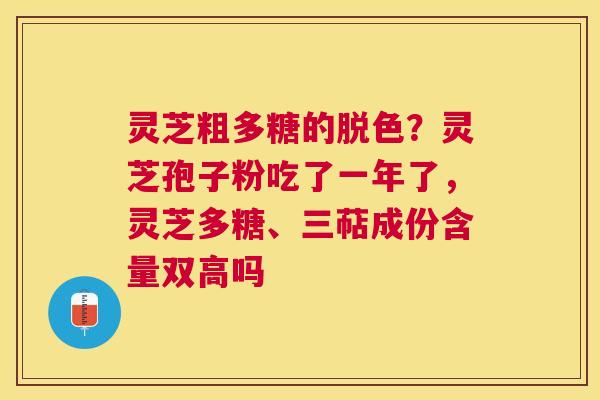 灵芝粗多糖的脱色?灵芝孢子粉吃了一年了,灵芝多糖、三萜成份含量双高吗 灵芝粗多糖的脱色?灵芝孢子粉吃了一年了,灵芝多糖、三萜成份含量双高吗