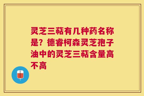 灵芝三萜有几种药名称是?德睿柯森灵芝孢子油中的灵芝三萜含量高不高 灵芝三萜有几种药名称是?德睿柯森灵芝孢子油中的灵芝三萜含量高不高