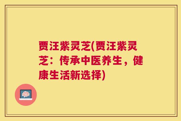 贾汪紫灵芝(贾汪紫灵芝:传承中医养生,健康生活新选择) 贾汪紫灵芝(贾汪紫灵芝:传承中医养生,健康生活新选择)
