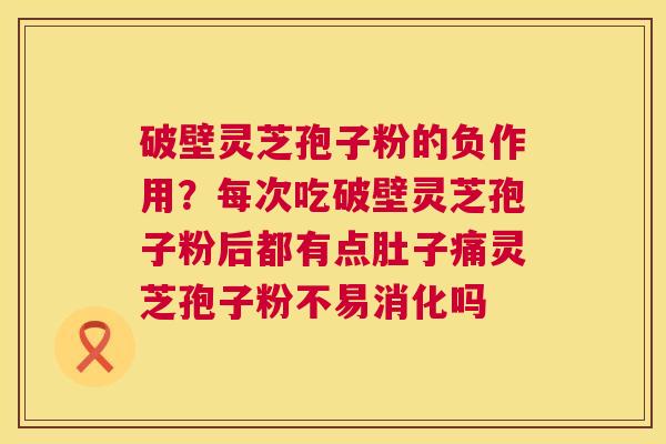 破壁灵芝孢子粉的负作用?每次吃破壁灵芝孢子粉后都有点肚子痛灵芝孢子粉不易消化吗 破壁灵芝孢子粉的负作用?每次吃破壁灵芝孢子粉后都有点肚子痛灵芝孢子粉不易消化吗