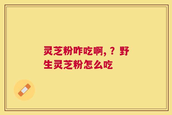 灵芝粉咋吃啊, ？野生灵芝粉怎么吃