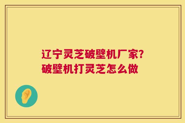 辽宁灵芝破壁机厂家?破壁机打灵芝怎么做 辽宁灵芝破壁机厂家?破壁机打灵芝怎么做