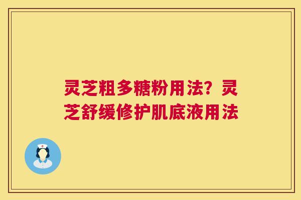 灵芝粗多糖粉用法?灵芝舒缓修护肌底液用法 灵芝粗多糖粉用法?灵芝舒缓修护肌底液用法