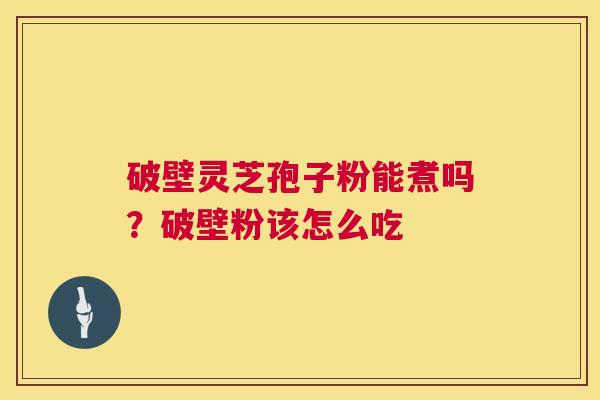 破壁灵芝孢子粉能煮吗?破壁粉该怎么吃 破壁灵芝孢子粉能煮吗?破壁粉该怎么吃