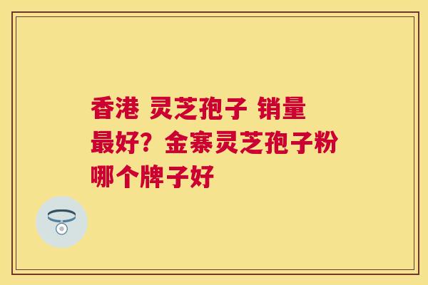 香港 灵芝孢子 销量好?金寨灵芝孢子粉哪个牌子好 香港 灵芝孢子 销量好?金寨灵芝孢子粉哪个牌子好