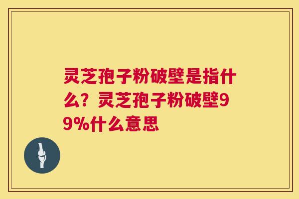 灵芝孢子粉破壁是指什么?灵芝孢子粉破壁99%什么意思 灵芝孢子粉破壁是指什么?灵芝孢子粉破壁99%什么意思
