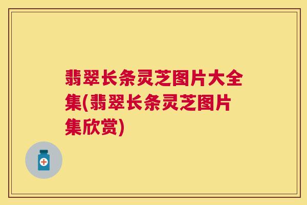 翡翠长条灵芝图片大全集(翡翠长条灵芝图片集欣赏) 翡翠长条灵芝图片大全集(翡翠长条灵芝图片集欣赏)