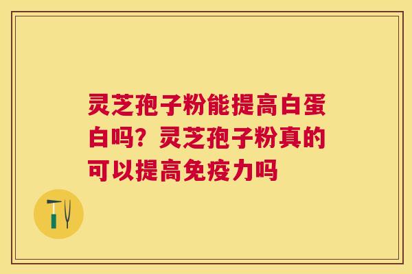 灵芝孢子粉能提高白蛋白吗？灵芝孢子粉真的可以提高免疫力吗