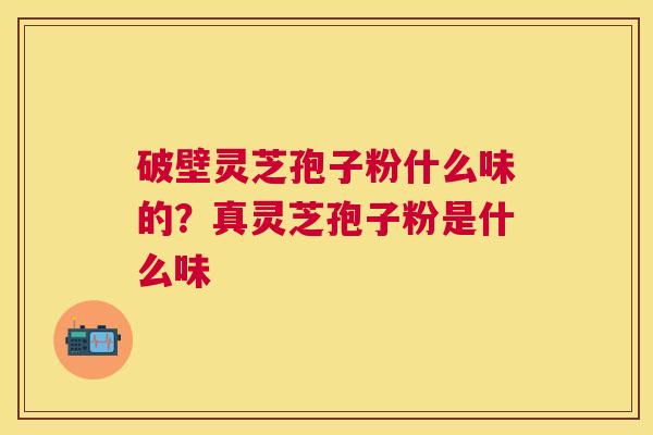 破壁灵芝孢子粉什么味的?真灵芝孢子粉是什么味 破壁灵芝孢子粉什么味的?真灵芝孢子粉是什么味