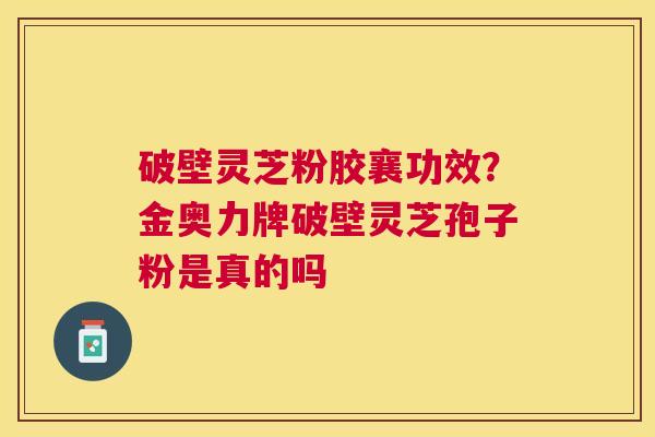 破壁灵芝粉胶襄功效？金奥力牌破壁灵芝孢子粉是真的吗