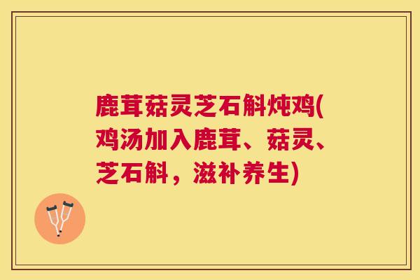 鹿茸菇灵芝石斛炖鸡(鸡汤加入鹿茸、菇灵、芝石斛,滋补养生) 鹿茸菇灵芝石斛炖鸡(鸡汤加入鹿茸、菇灵、芝石斛,滋补养生)