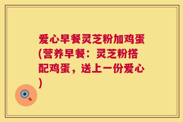 爱心早餐灵芝粉加鸡蛋(营养早餐:灵芝粉搭配鸡蛋,送上一份爱心) 爱心早餐灵芝粉加鸡蛋(营养早餐:灵芝粉搭配鸡蛋,送上一份爱心)