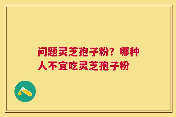 问题灵芝孢子粉？哪种人不宜吃灵芝孢子粉